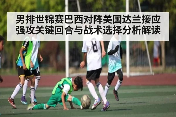 男排世锦赛巴西对阵美国达兰接应强攻关键回合与战术选择分析解读