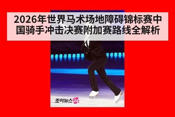 2026年世界马术场地障碍锦标赛中国骑手冲击决赛附加赛路线全解析